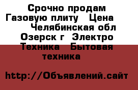 Срочно продам Газовую плиту › Цена ­ 7 000 - Челябинская обл., Озерск г. Электро-Техника » Бытовая техника   